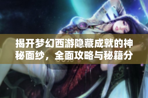 揭开梦幻西游隐藏成就的神秘面纱，全面攻略与秘籍分享