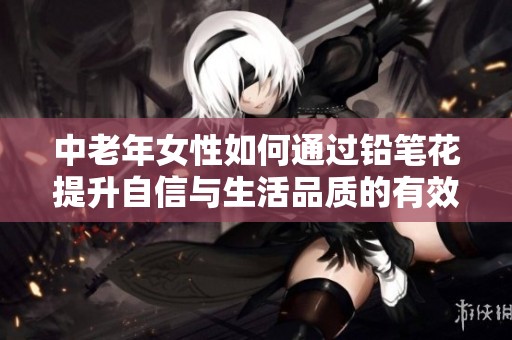 中老年女性如何通过铅笔花提升自信与生活品质的有效方法