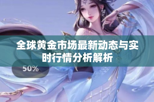 全球黄金市场最新动态与实时行情分析解析