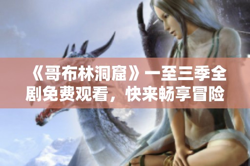 《哥布林洞窟》一至三季全剧免费观看，快来畅享冒险之旅！