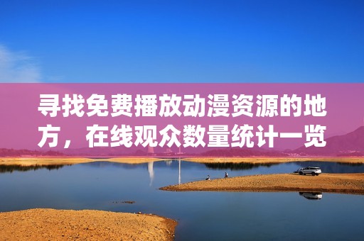 寻找免费播放动漫资源的地方，在线观众数量统计一览