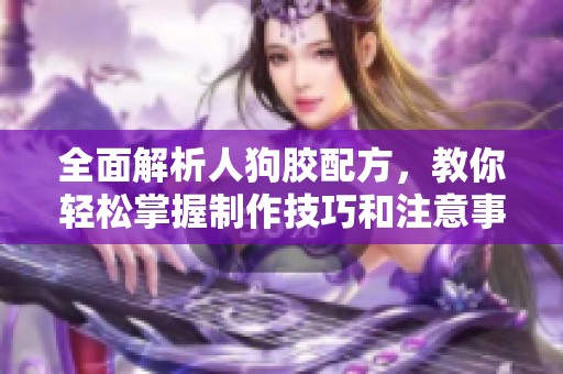 全面解析人狗胶配方，教你轻松掌握制作技巧和注意事项