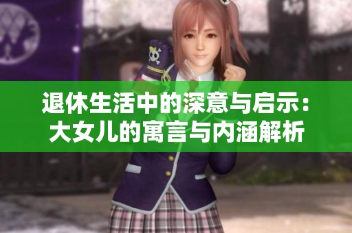 退休生活中的深意与启示：大女儿的寓言与内涵解析