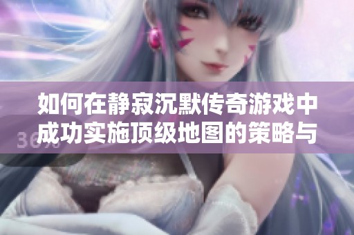 如何在静寂沉默传奇游戏中成功实施顶级地图的策略与方法