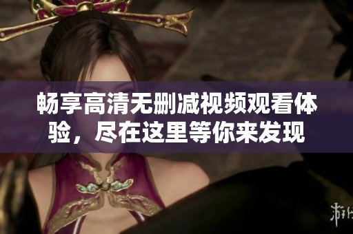 畅享高清无删减视频观看体验，尽在这里等你来发现