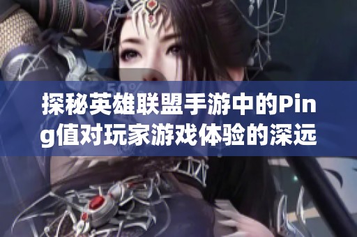 探秘英雄联盟手游中的Ping值对玩家游戏体验的深远影响