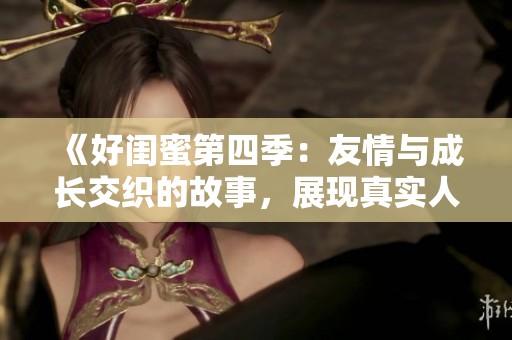 《好闺蜜第四季：友情与成长交织的故事，展现真实人生风貌》