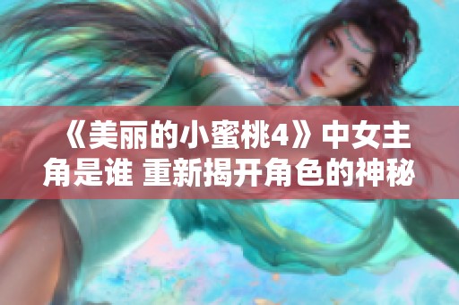 《美丽的小蜜桃4》中女主角是谁 重新揭开角色的神秘面纱