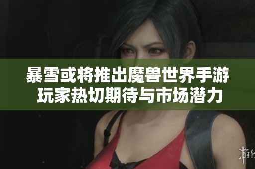 暴雪或将推出魔兽世界手游 玩家热切期待与市场潜力分析