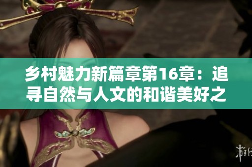 乡村魅力新篇章第16章：追寻自然与人文的和谐美好之旅