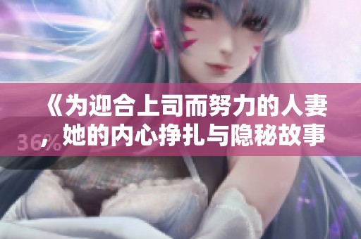 《为迎合上司而努力的人妻，她的内心挣扎与隐秘故事》