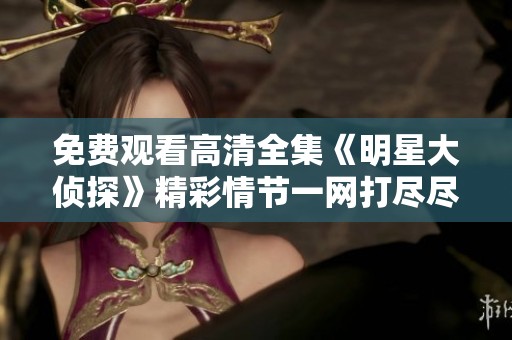 免费观看高清全集《明星大侦探》精彩情节一网打尽尽在这里