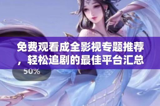 免费观看成全影视专题推荐，轻松追剧的最佳平台汇总大揭秘