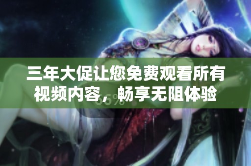 三年大促让您免费观看所有视频内容，畅享无阻体验