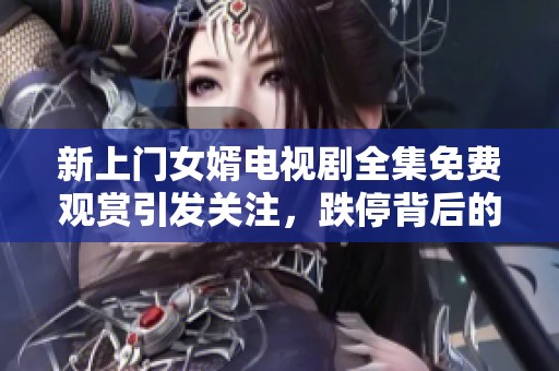 新上门女婿电视剧全集免费观赏引发关注，跌停背后的社会热点讨论