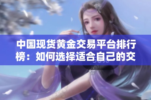 中国现货黄金交易平台排行榜：如何选择适合自己的交易平台