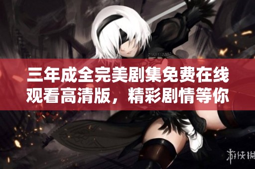 三年成全完美剧集免费在线观看高清版，精彩剧情等你来追逐
