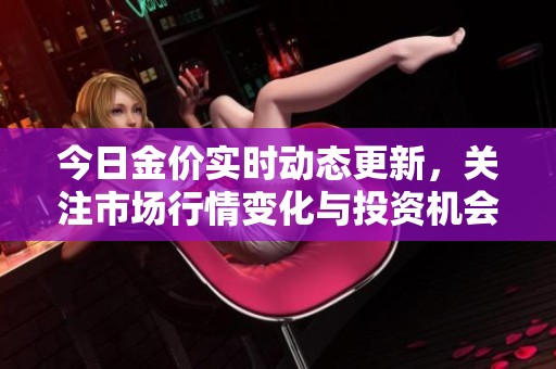 今日金价实时动态更新，关注市场行情变化与投资机会