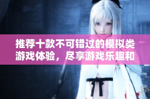 推荐十款不可错过的模拟类游戏体验，尽享游戏乐趣和创意