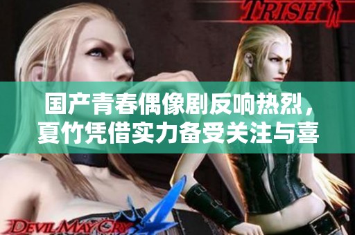 国产青春偶像剧反响热烈，夏竹凭借实力备受关注与喜爱