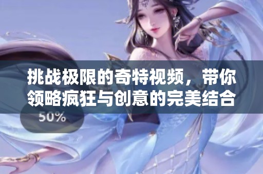 挑战极限的奇特视频，带你领略疯狂与创意的完美结合