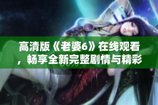 高清版《老婆6》在线观看，畅享全新完整剧情与精彩内容