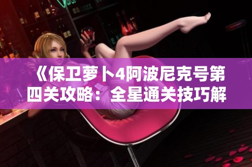 《保卫萝卜4阿波尼克号第四关攻略：全星通关技巧解析与秘籍分享》