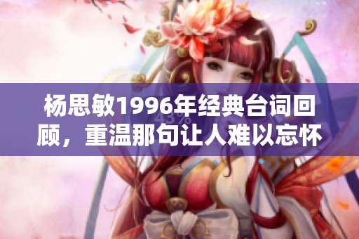 杨思敏1996年经典台词回顾，重温那句让人难以忘怀的诗句魅力