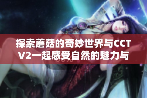 探索蘑菇的奇妙世界与CCTV2一起感受自然的魅力与美好