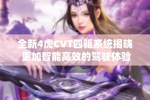 全新4虎CVT四驱系统揭晓 更加智能高效的驾驶体验提升