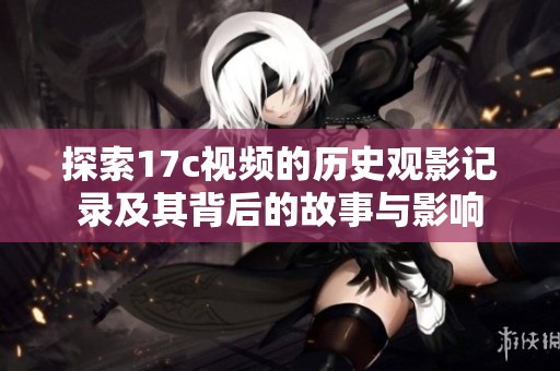 探索17c视频的历史观影记录及其背后的故事与影响
