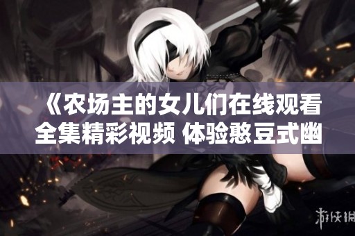 《农场主的女儿们在线观看全集精彩视频 体验憨豆式幽默新篇章》