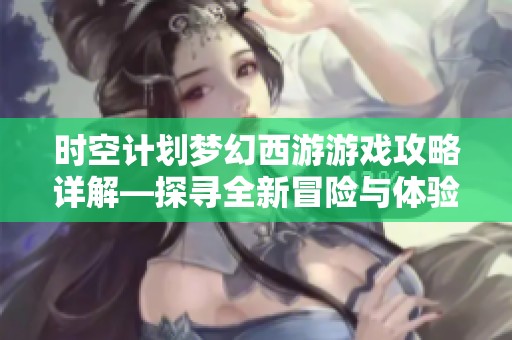 时空计划梦幻西游游戏攻略详解—探寻全新冒险与体验之旅