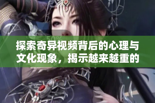 探索奇异视频背后的心理与文化现象，揭示越来越重的变化与影响