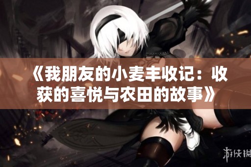 《我朋友的小麦丰收记：收获的喜悦与农田的故事》