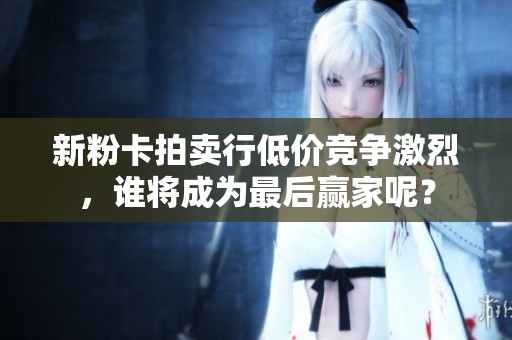 新粉卡拍卖行低价竞争激烈，谁将成为最后赢家呢？