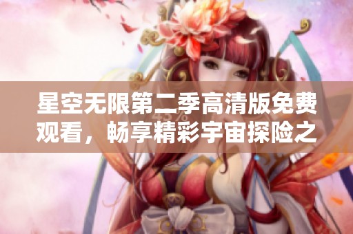 星空无限第二季高清版免费观看，畅享精彩宇宙探险之旅！