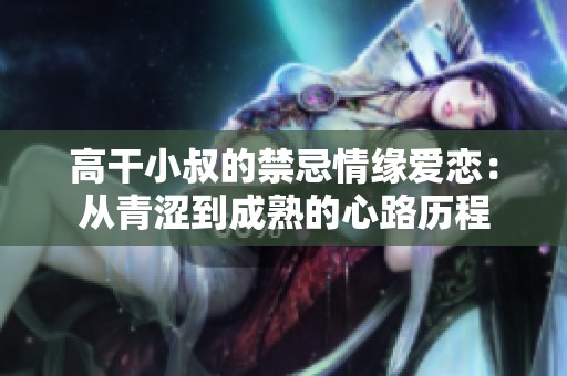 高干小叔的禁忌情缘爱恋：从青涩到成熟的心路历程