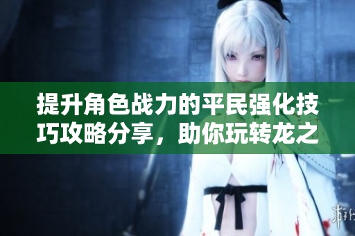 提升角色战力的平民强化技巧攻略分享，助你玩转龙之谷2