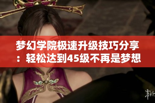 梦幻学院极速升级技巧分享：轻松达到45级不再是梦想