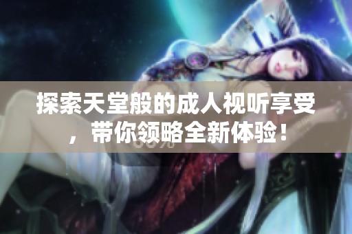 探索天堂般的成人视听享受，带你领略全新体验！