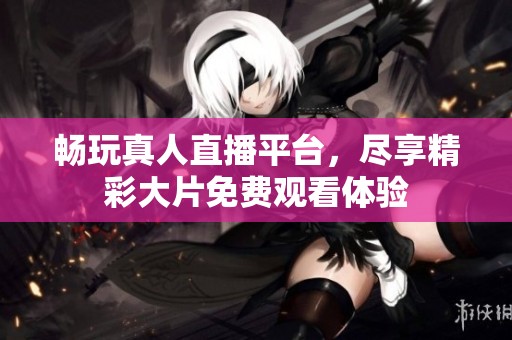 畅玩真人直播平台，尽享精彩大片免费观看体验