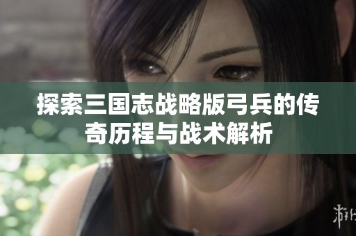 探索三国志战略版弓兵的传奇历程与战术解析