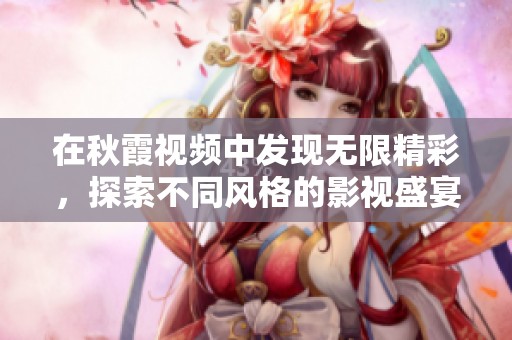 在秋霞视频中发现无限精彩，探索不同风格的影视盛宴与文化深度