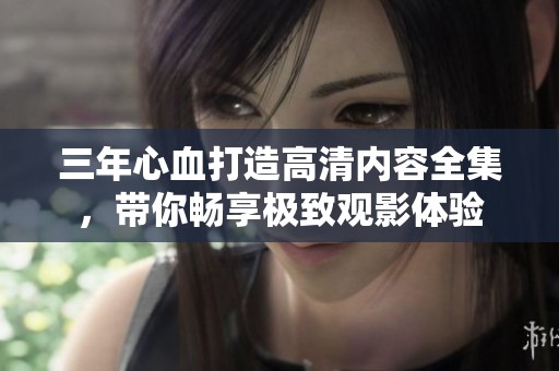 三年心血打造高清内容全集，带你畅享极致观影体验