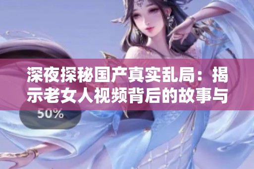 深夜探秘国产真实乱局：揭示老女人视频背后的故事与真相