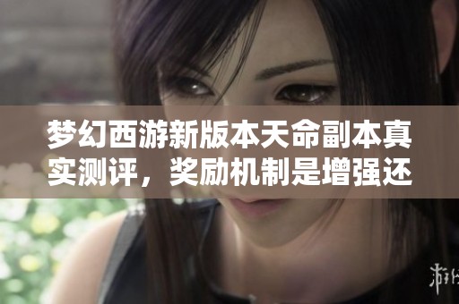 梦幻西游新版本天命副本真实测评，奖励机制是增强还是削弱玩法体验？