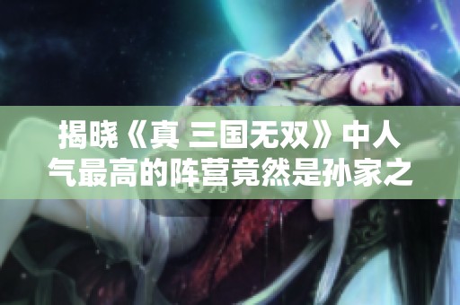 揭晓《真 三国无双》中人气最高的阵营竟然是孙家之谜