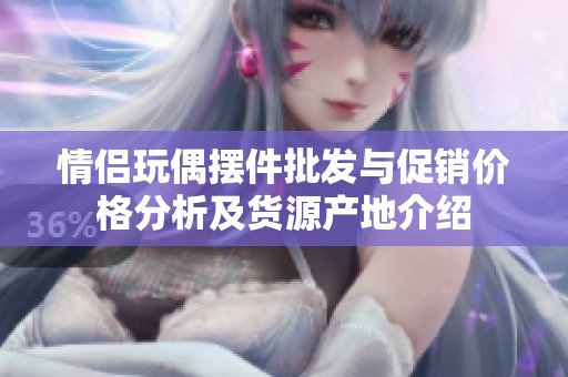 情侣玩偶摆件批发与促销价格分析及货源产地介绍