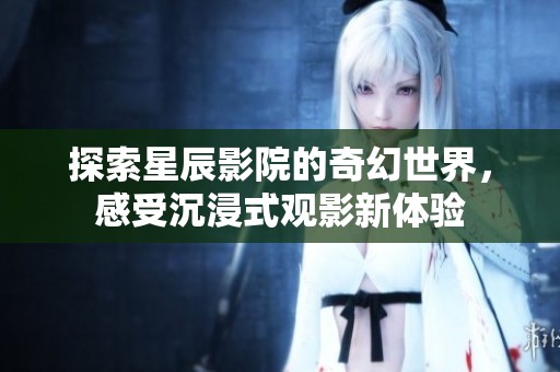 探索星辰影院的奇幻世界，感受沉浸式观影新体验